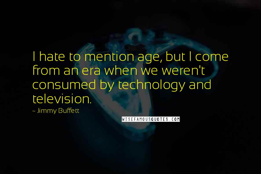 Jimmy Buffett Quotes: I hate to mention age, but I come from an era when we weren't consumed by technology and television.