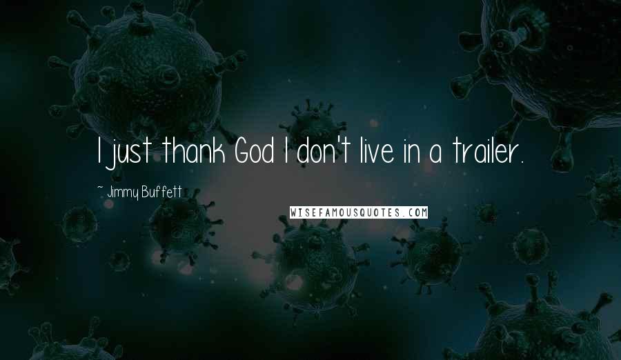 Jimmy Buffett Quotes: I just thank God I don't live in a trailer.