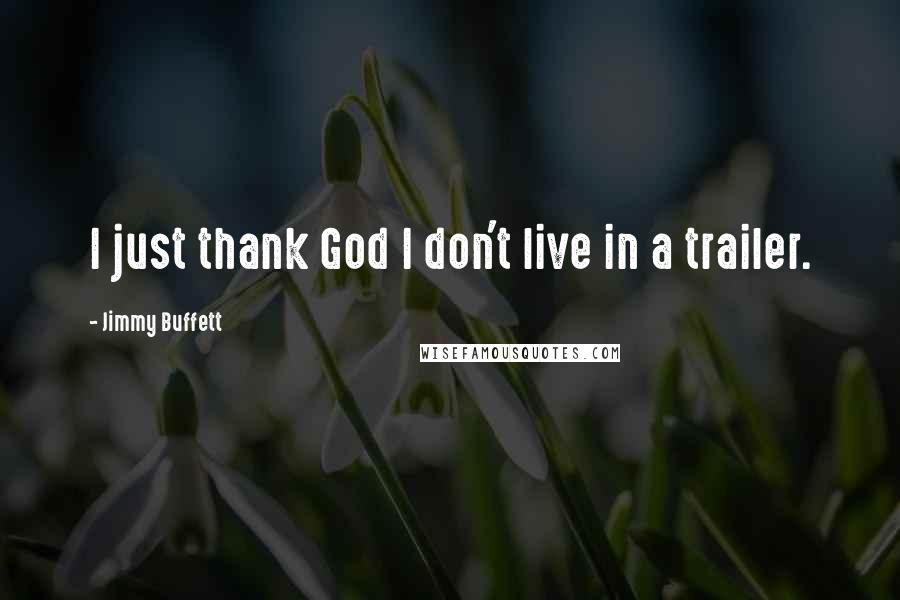 Jimmy Buffett Quotes: I just thank God I don't live in a trailer.