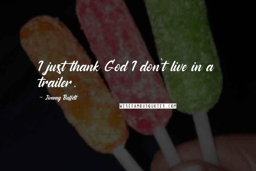 Jimmy Buffett Quotes: I just thank God I don't live in a trailer.