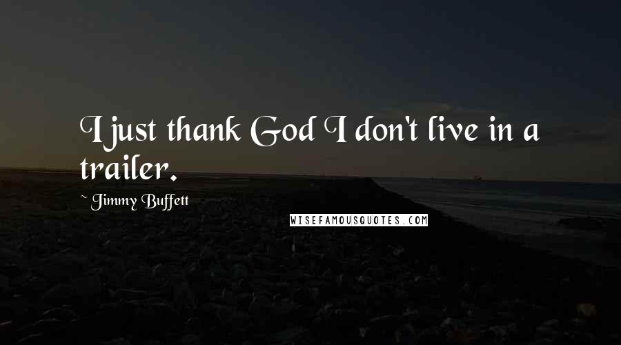 Jimmy Buffett Quotes: I just thank God I don't live in a trailer.