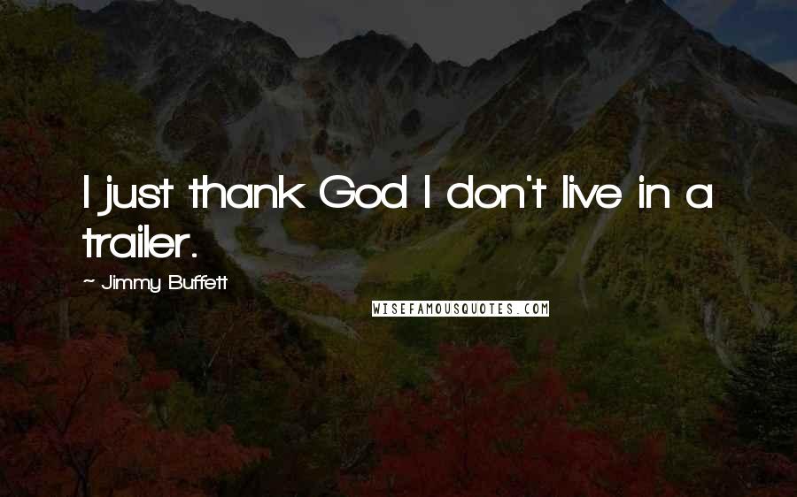 Jimmy Buffett Quotes: I just thank God I don't live in a trailer.