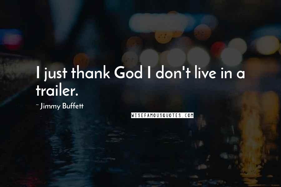 Jimmy Buffett Quotes: I just thank God I don't live in a trailer.