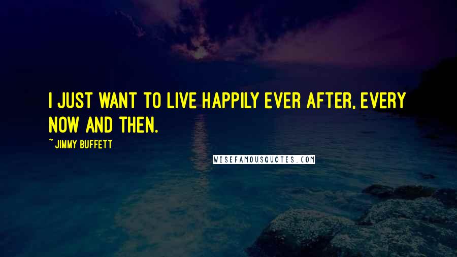 Jimmy Buffett Quotes: I just want to live happily ever after, every now and then.