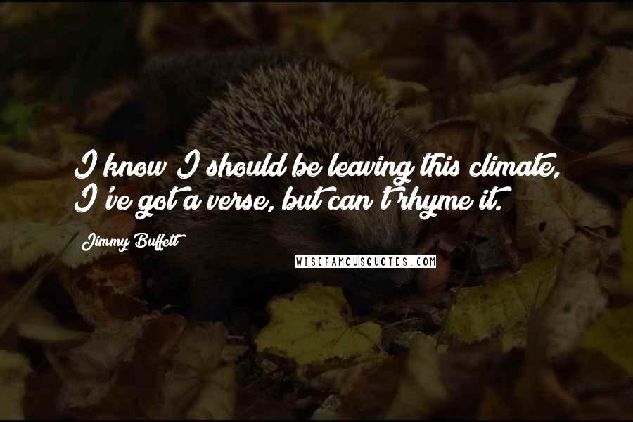 Jimmy Buffett Quotes: I know I should be leaving this climate, I've got a verse, but can't rhyme it.