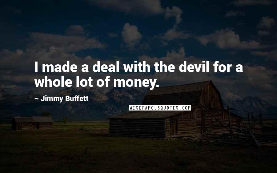 Jimmy Buffett Quotes: I made a deal with the devil for a whole lot of money.