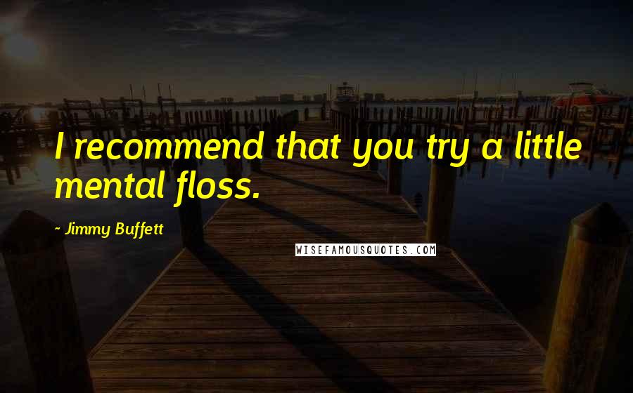 Jimmy Buffett Quotes: I recommend that you try a little mental floss.