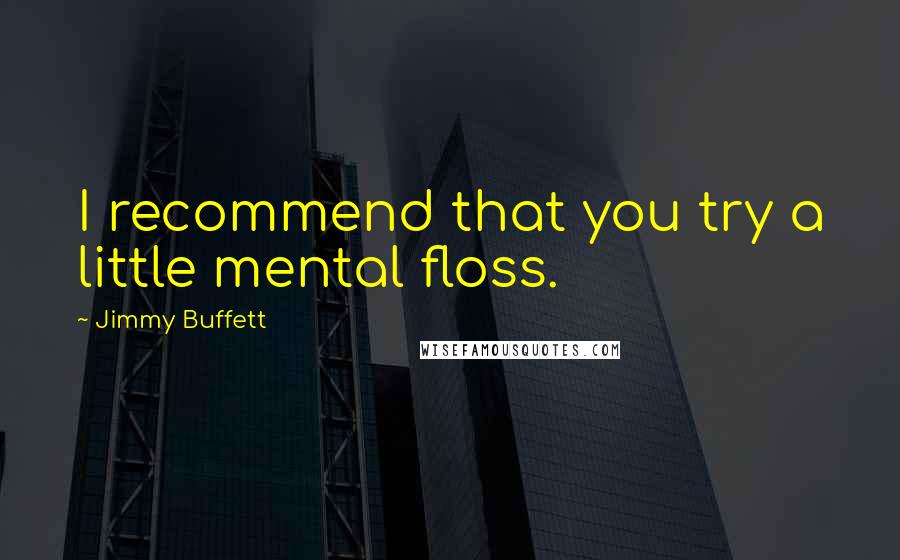 Jimmy Buffett Quotes: I recommend that you try a little mental floss.