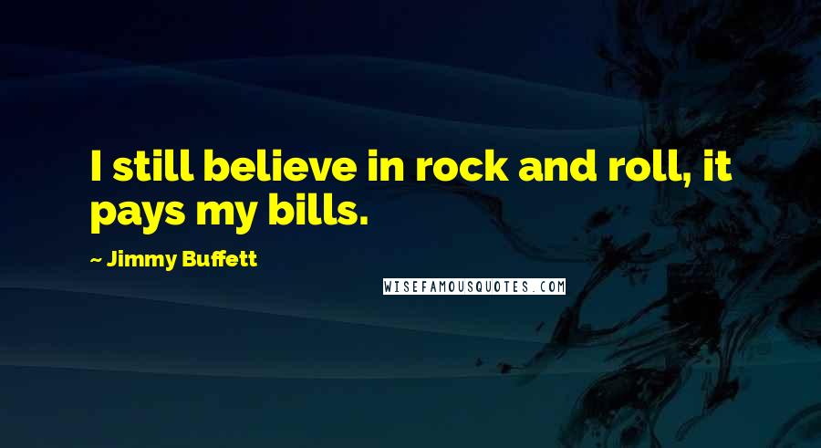 Jimmy Buffett Quotes: I still believe in rock and roll, it pays my bills.