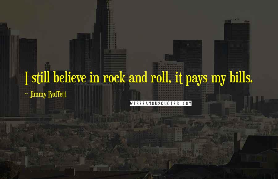 Jimmy Buffett Quotes: I still believe in rock and roll, it pays my bills.