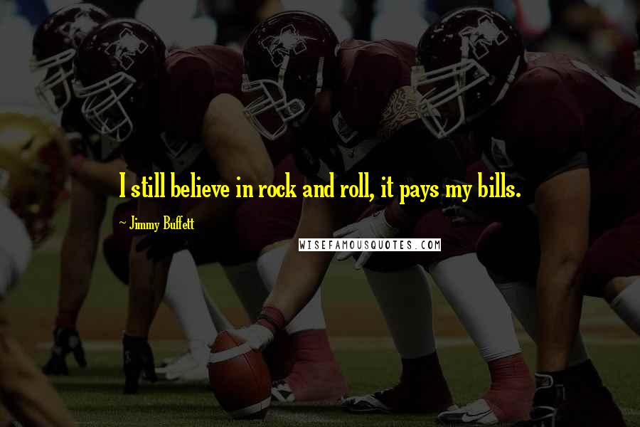 Jimmy Buffett Quotes: I still believe in rock and roll, it pays my bills.