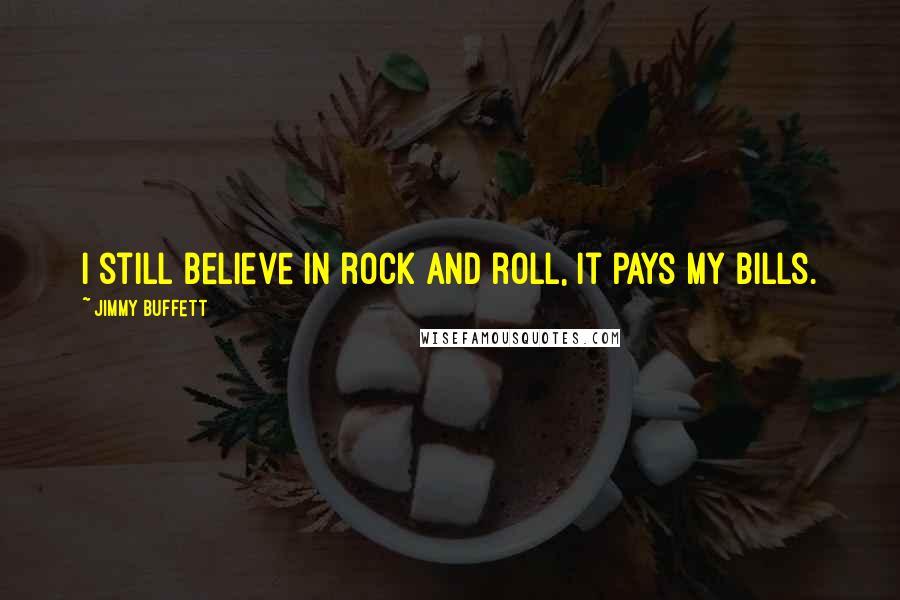 Jimmy Buffett Quotes: I still believe in rock and roll, it pays my bills.