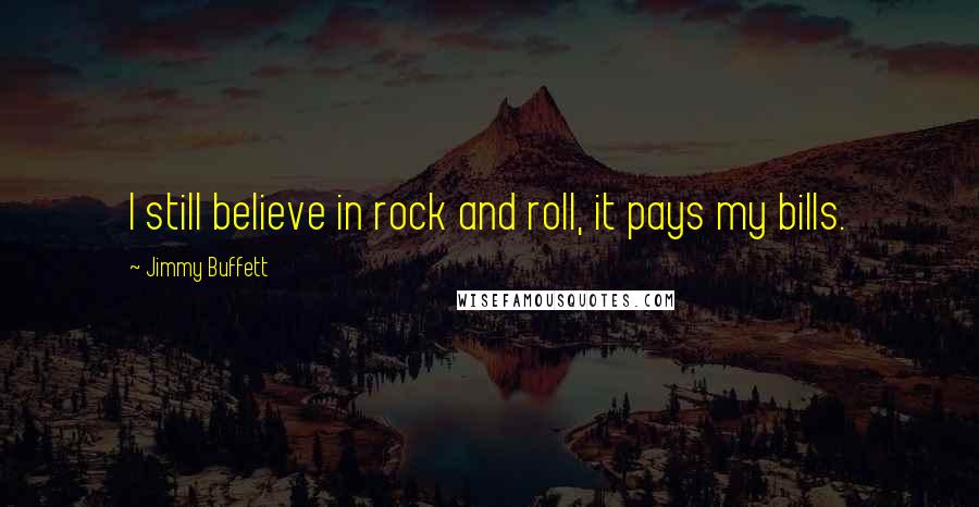 Jimmy Buffett Quotes: I still believe in rock and roll, it pays my bills.