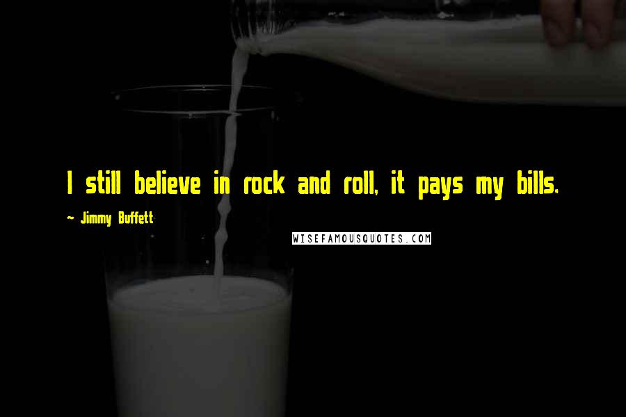 Jimmy Buffett Quotes: I still believe in rock and roll, it pays my bills.