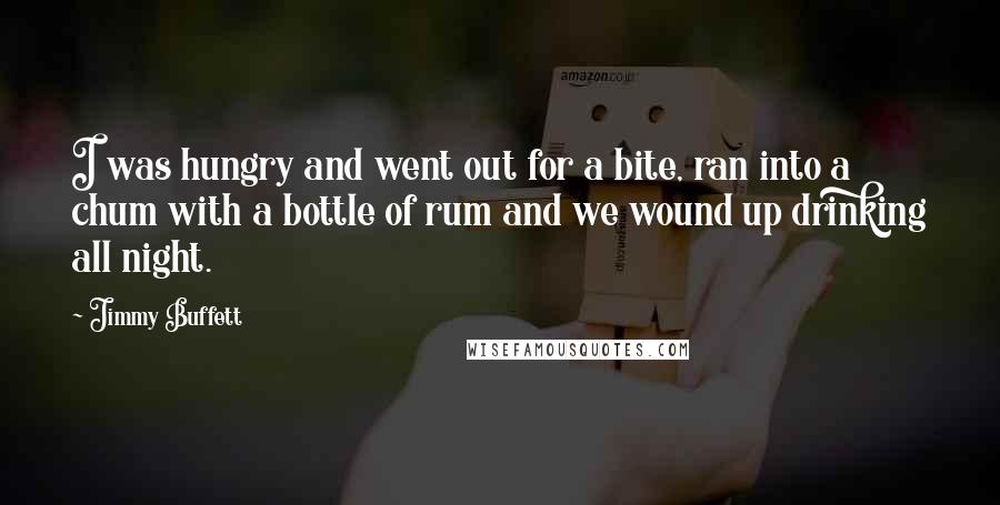 Jimmy Buffett Quotes: I was hungry and went out for a bite, ran into a chum with a bottle of rum and we wound up drinking all night.