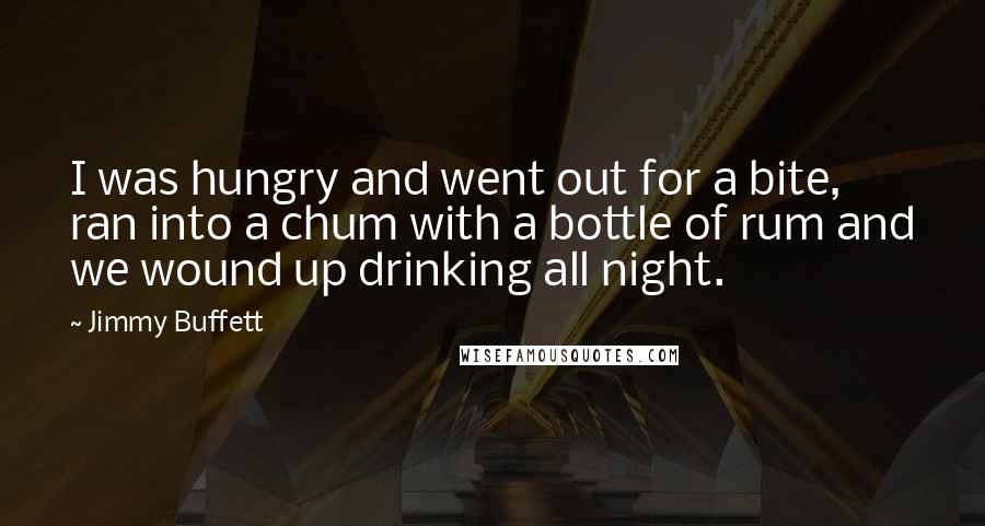 Jimmy Buffett Quotes: I was hungry and went out for a bite, ran into a chum with a bottle of rum and we wound up drinking all night.