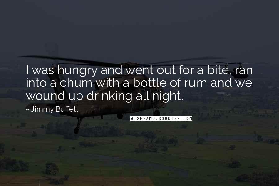 Jimmy Buffett Quotes: I was hungry and went out for a bite, ran into a chum with a bottle of rum and we wound up drinking all night.