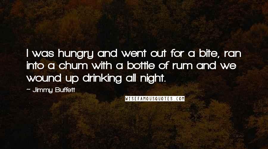 Jimmy Buffett Quotes: I was hungry and went out for a bite, ran into a chum with a bottle of rum and we wound up drinking all night.