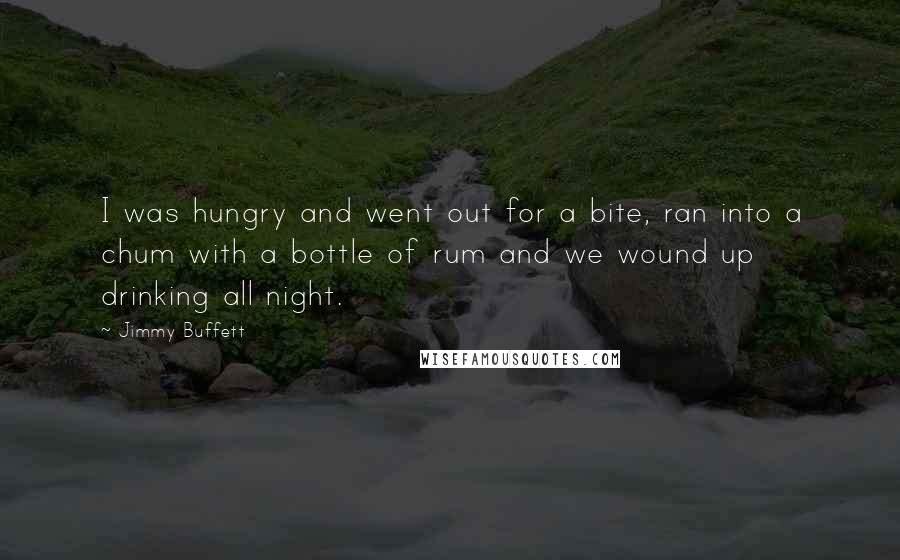 Jimmy Buffett Quotes: I was hungry and went out for a bite, ran into a chum with a bottle of rum and we wound up drinking all night.