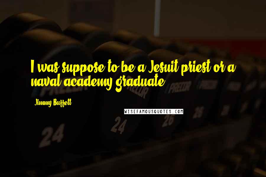 Jimmy Buffett Quotes: I was suppose to be a Jesuit priest or a naval academy graduate.