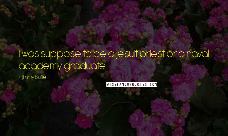 Jimmy Buffett Quotes: I was suppose to be a Jesuit priest or a naval academy graduate.