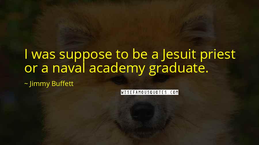 Jimmy Buffett Quotes: I was suppose to be a Jesuit priest or a naval academy graduate.