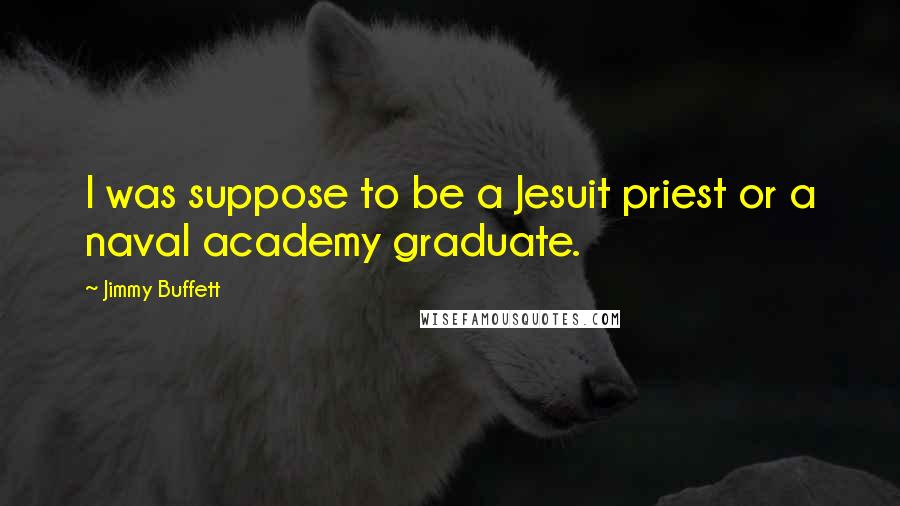 Jimmy Buffett Quotes: I was suppose to be a Jesuit priest or a naval academy graduate.