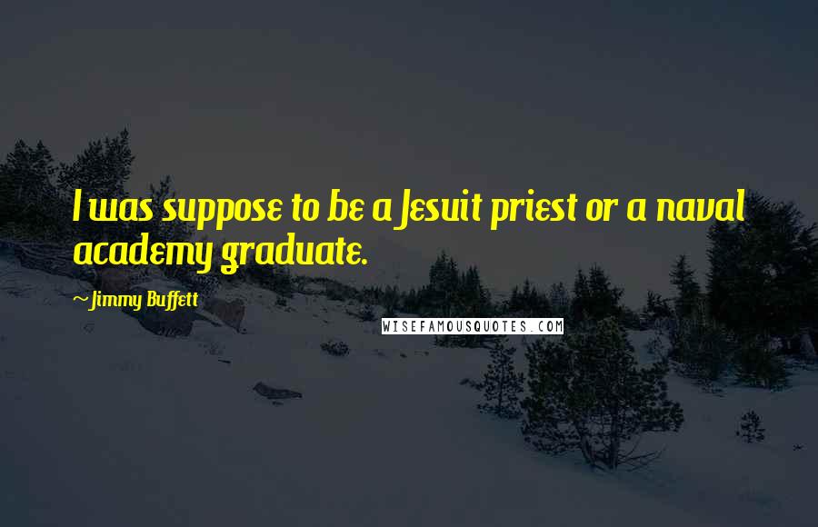 Jimmy Buffett Quotes: I was suppose to be a Jesuit priest or a naval academy graduate.