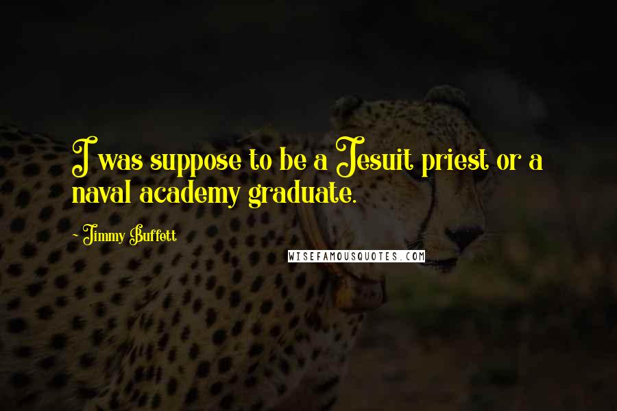 Jimmy Buffett Quotes: I was suppose to be a Jesuit priest or a naval academy graduate.