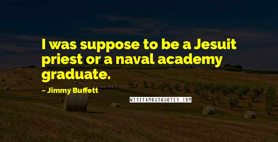 Jimmy Buffett Quotes: I was suppose to be a Jesuit priest or a naval academy graduate.