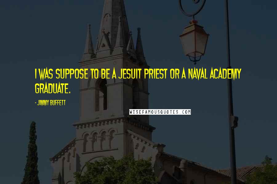 Jimmy Buffett Quotes: I was suppose to be a Jesuit priest or a naval academy graduate.