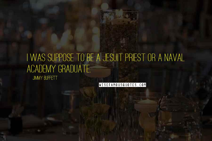 Jimmy Buffett Quotes: I was suppose to be a Jesuit priest or a naval academy graduate.