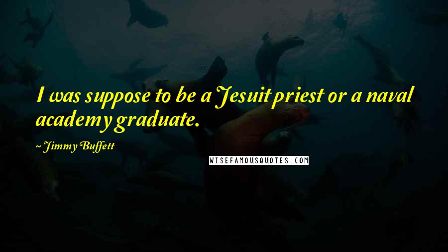 Jimmy Buffett Quotes: I was suppose to be a Jesuit priest or a naval academy graduate.