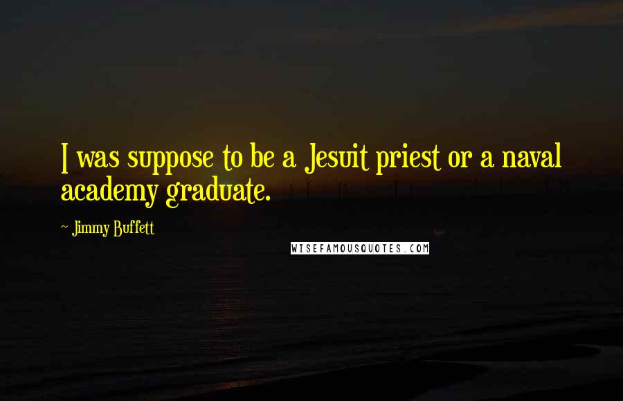 Jimmy Buffett Quotes: I was suppose to be a Jesuit priest or a naval academy graduate.