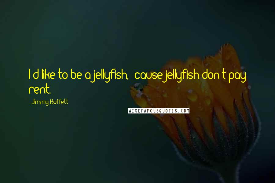 Jimmy Buffett Quotes: I'd like to be a jellyfish, 'cause jellyfish don't pay rent.