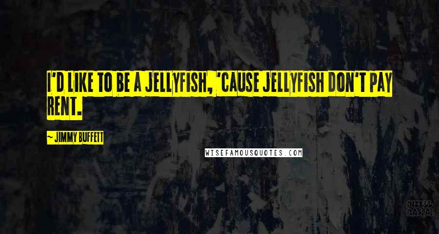 Jimmy Buffett Quotes: I'd like to be a jellyfish, 'cause jellyfish don't pay rent.