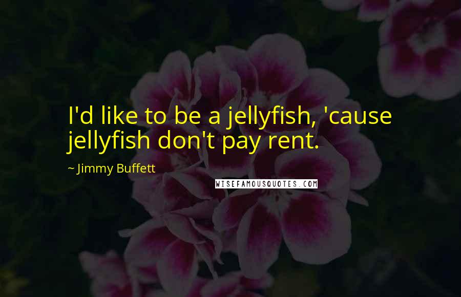 Jimmy Buffett Quotes: I'd like to be a jellyfish, 'cause jellyfish don't pay rent.