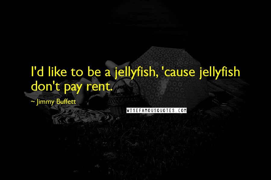 Jimmy Buffett Quotes: I'd like to be a jellyfish, 'cause jellyfish don't pay rent.