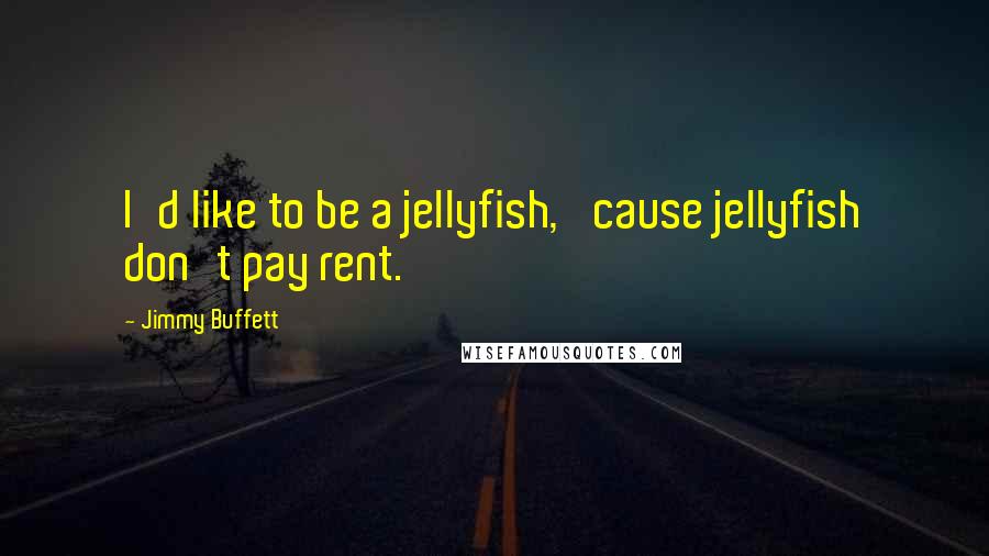 Jimmy Buffett Quotes: I'd like to be a jellyfish, 'cause jellyfish don't pay rent.