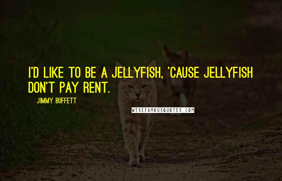 Jimmy Buffett Quotes: I'd like to be a jellyfish, 'cause jellyfish don't pay rent.