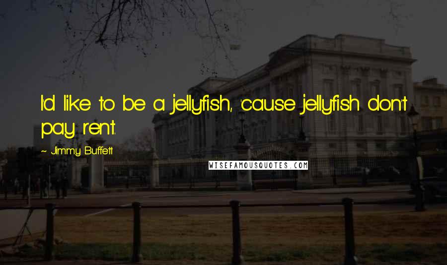 Jimmy Buffett Quotes: I'd like to be a jellyfish, 'cause jellyfish don't pay rent.