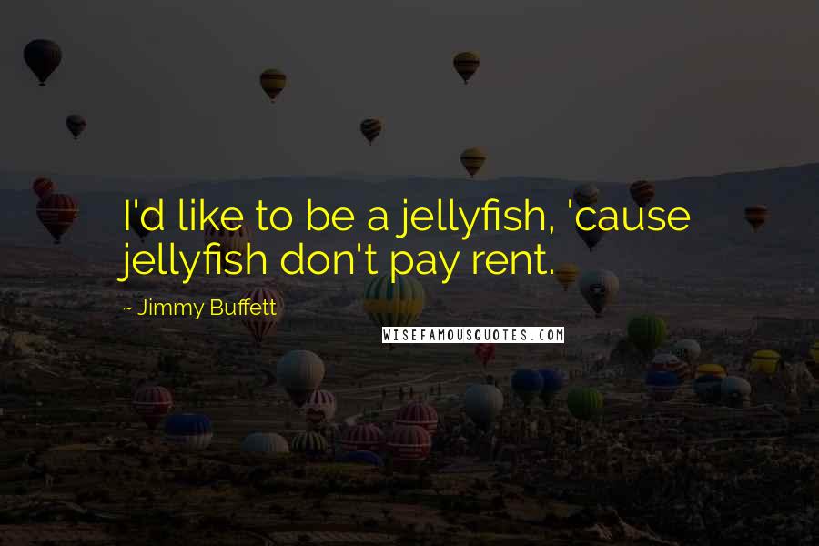 Jimmy Buffett Quotes: I'd like to be a jellyfish, 'cause jellyfish don't pay rent.