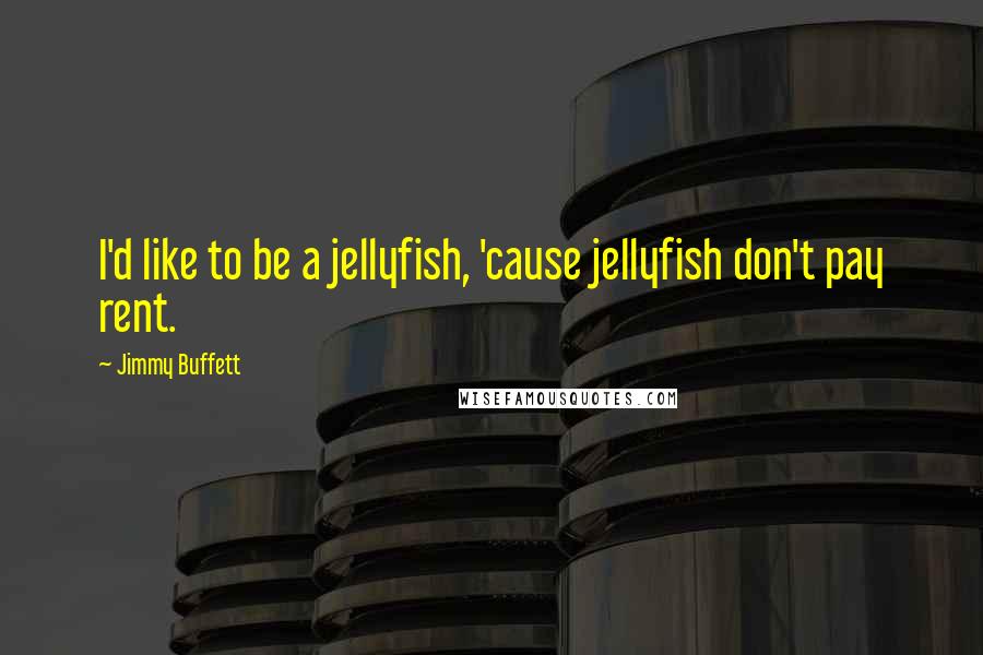 Jimmy Buffett Quotes: I'd like to be a jellyfish, 'cause jellyfish don't pay rent.