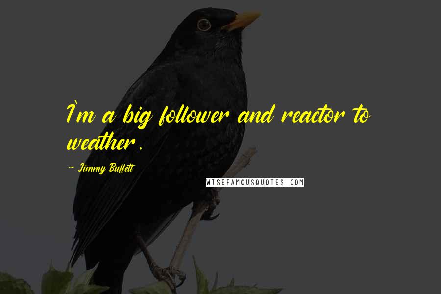 Jimmy Buffett Quotes: I'm a big follower and reactor to weather.