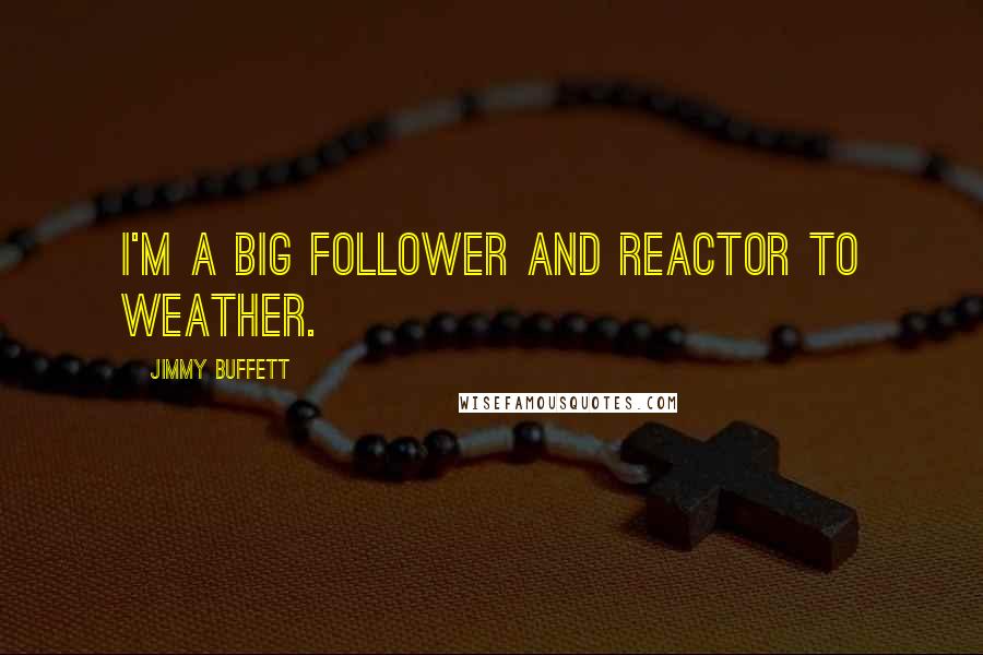 Jimmy Buffett Quotes: I'm a big follower and reactor to weather.