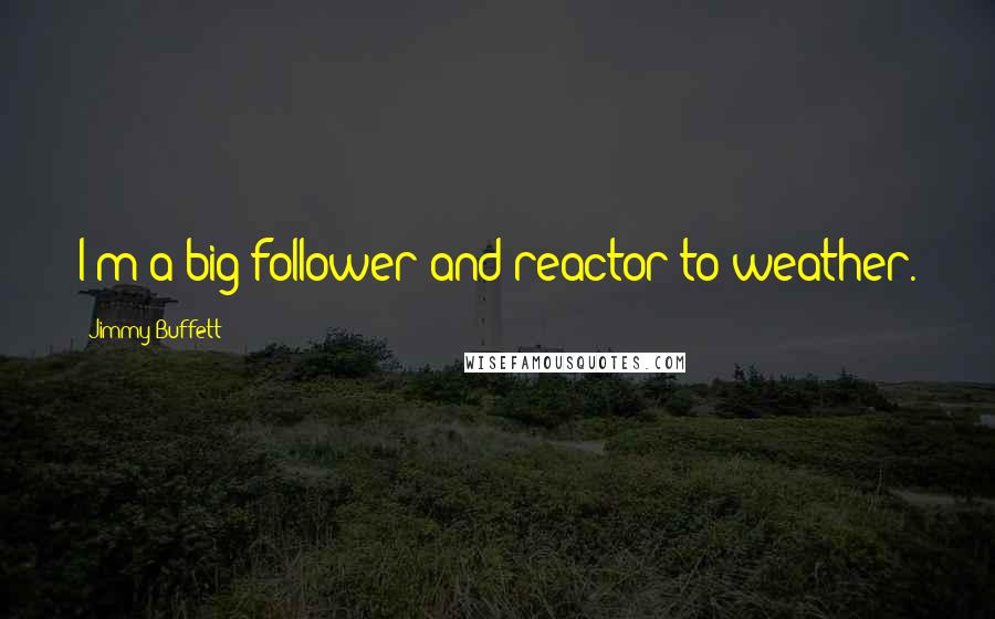 Jimmy Buffett Quotes: I'm a big follower and reactor to weather.