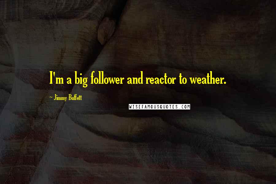 Jimmy Buffett Quotes: I'm a big follower and reactor to weather.