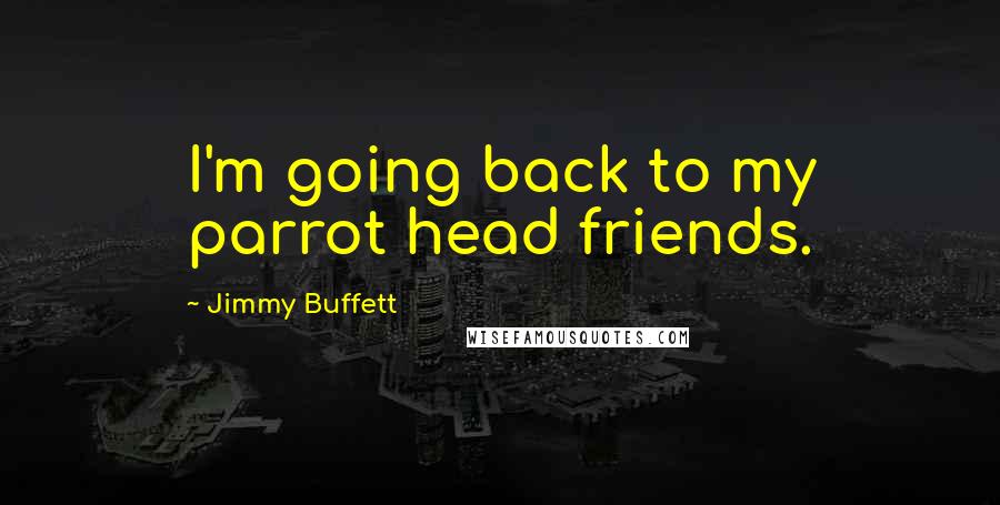 Jimmy Buffett Quotes: I'm going back to my parrot head friends.