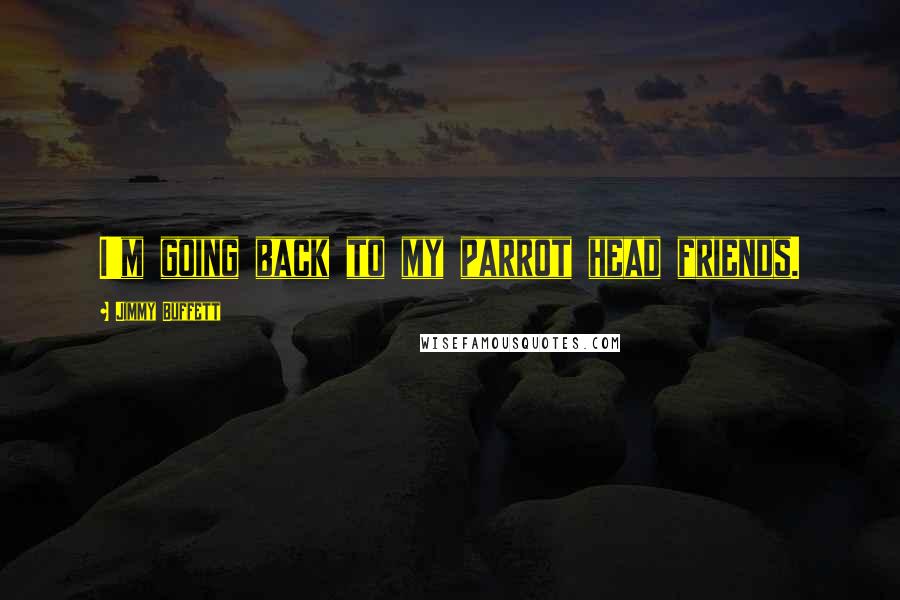 Jimmy Buffett Quotes: I'm going back to my parrot head friends.