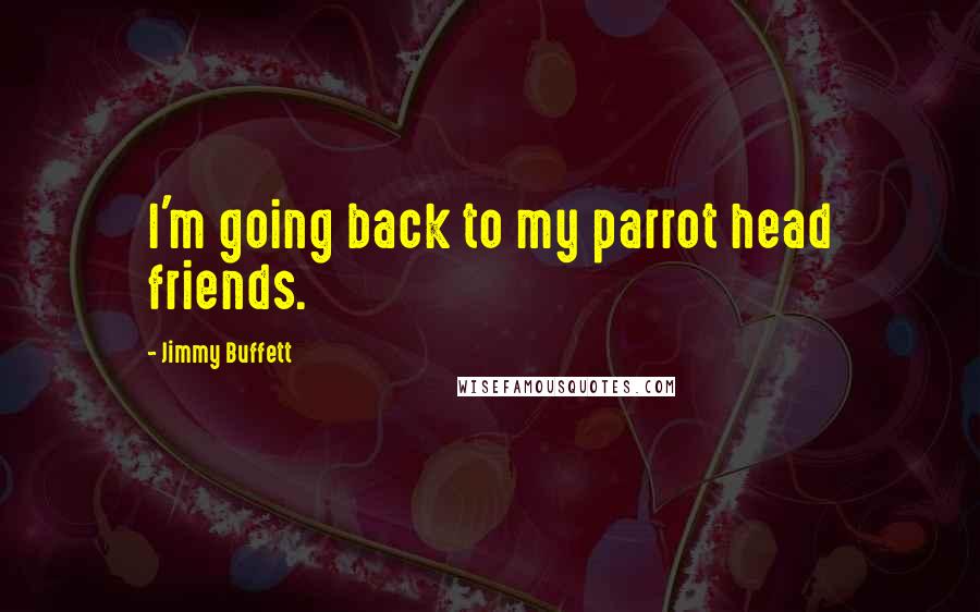 Jimmy Buffett Quotes: I'm going back to my parrot head friends.